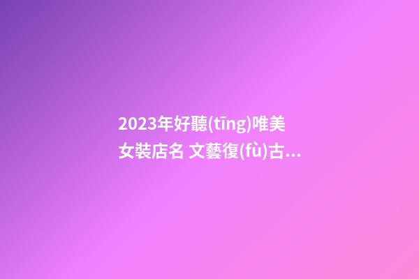 2023年好聽(tīng)唯美女裝店名 文藝復(fù)古店鋪名字-名學(xué)網(wǎng)-第1張-店鋪起名-玄機(jī)派